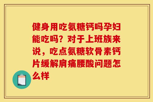健身用吃氨糖钙吗孕妇能吃吗？对于上班族来说，吃点氨糖软骨素钙片缓解肩痛腰酸问题怎么样