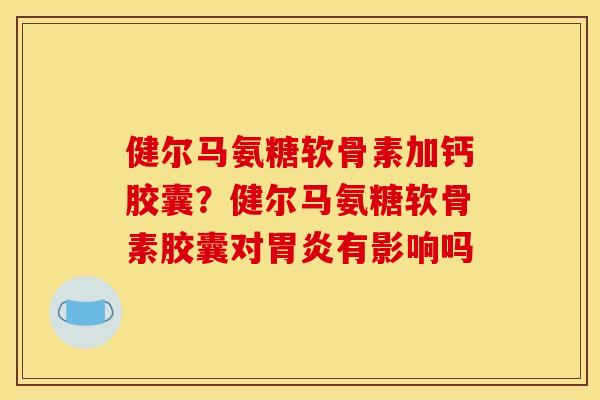 健尔马氨糖软骨素加钙胶囊？健尔马氨糖软骨素胶囊对胃炎有影响吗