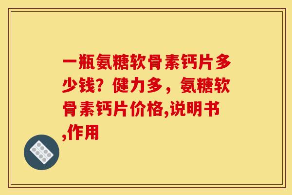 一瓶氨糖软骨素钙片多少钱？健力多，氨糖软骨素钙片价格,说明书,作用