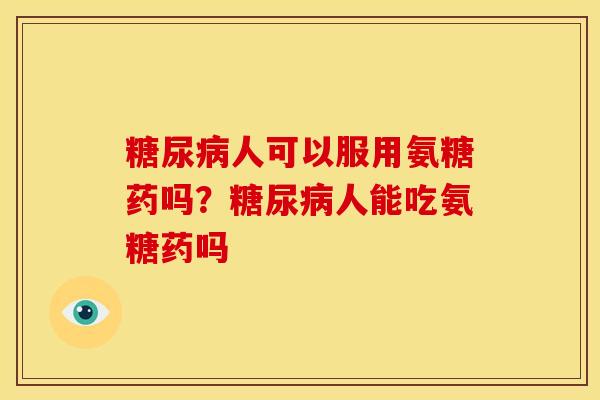 糖尿病人可以服用氨糖药吗？糖尿病人能吃氨糖药吗