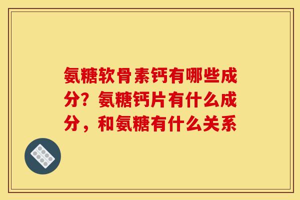 氨糖软骨素钙有哪些成分？氨糖钙片有什么成分，和氨糖有什么关系