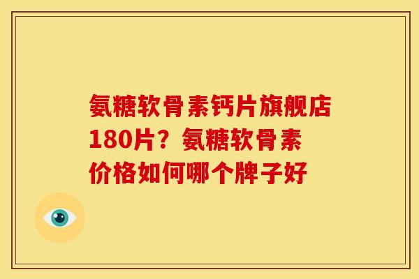 氨糖软骨素钙片旗舰店180片？氨糖软骨素价格如何哪个牌子好
