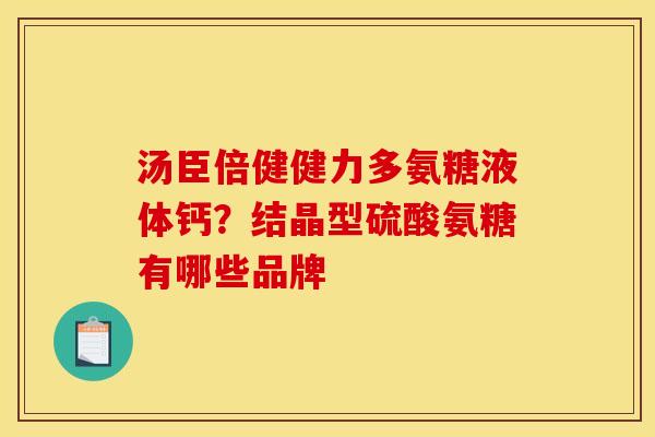 汤臣倍健健力多氨糖液体钙？结晶型硫酸氨糖有哪些品牌