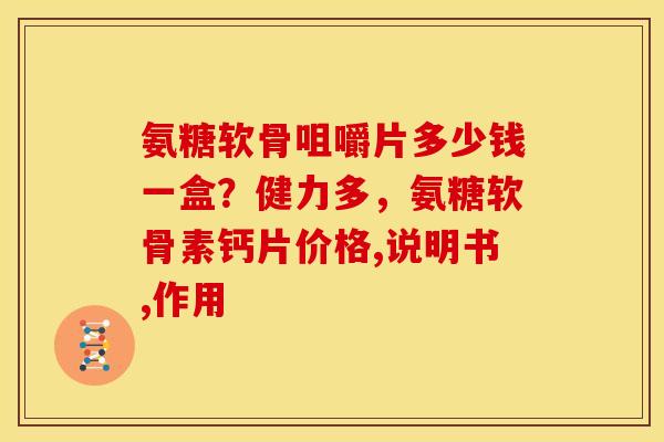 氨糖软骨咀嚼片多少钱一盒？健力多，氨糖软骨素钙片价格,说明书,作用