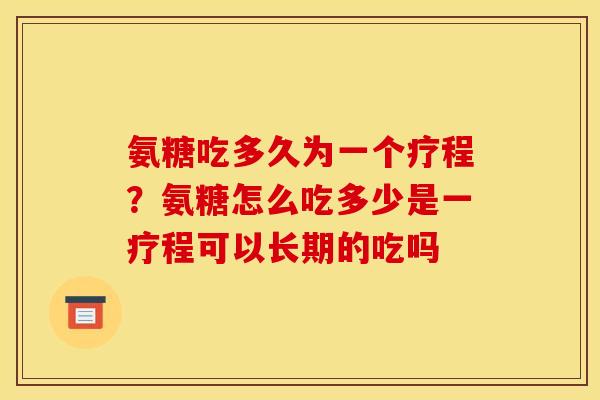 氨糖吃多久为一个疗程？氨糖怎么吃多少是一疗程可以长期的吃吗