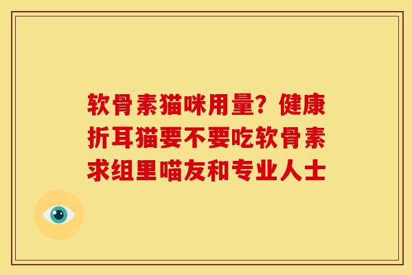 软骨素猫咪用量？健康折耳猫要不要吃软骨素求组里喵友和专业人士