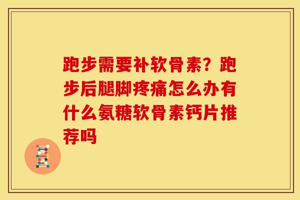 跑步需要补软骨素？跑步后腿脚疼痛怎么办有什么氨糖软骨素钙片推荐吗
