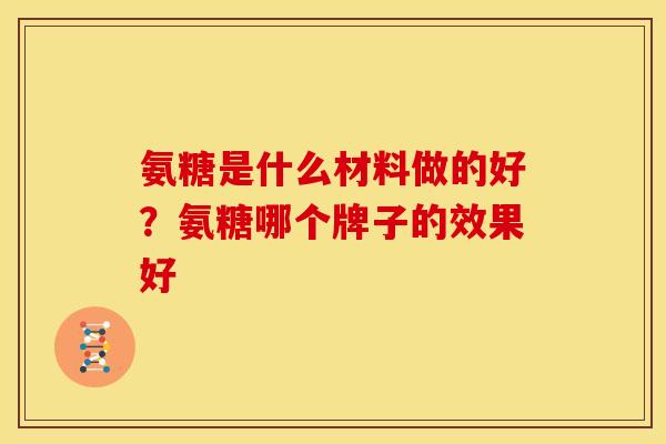 氨糖是什么材料做的好？氨糖哪个牌子的效果好