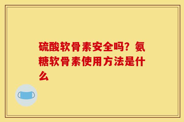 硫酸软骨素安全吗？氨糖软骨素使用方法是什么