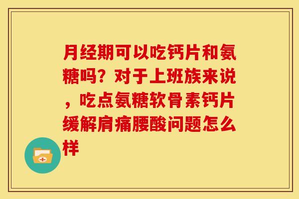 月经期可以吃钙片和氨糖吗？对于上班族来说，吃点氨糖软骨素钙片缓解肩痛腰酸问题怎么样