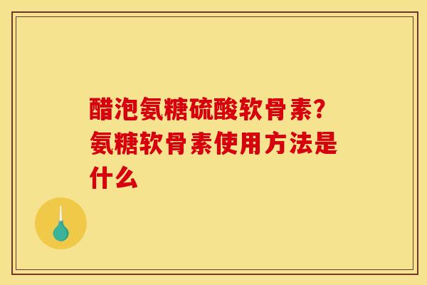醋泡氨糖硫酸软骨素？氨糖软骨素使用方法是什么