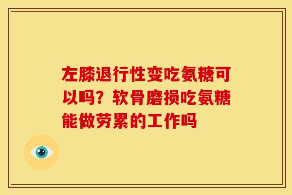 左膝退行性变吃氨糖可以吗？软骨磨损吃氨糖能做劳累的工作吗