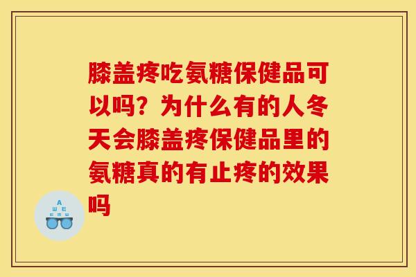 膝盖疼吃氨糖保健品可以吗？为什么有的人冬天会膝盖疼保健品里的氨糖真的有止疼的效果吗