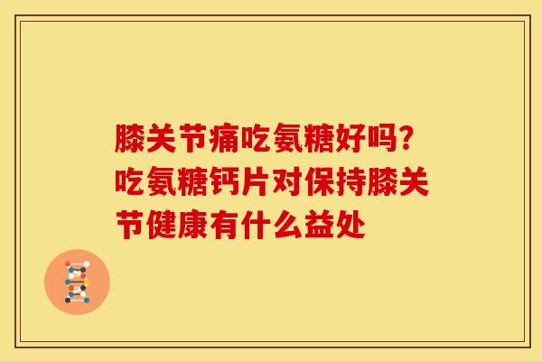 膝关节痛吃氨糖好吗？吃氨糖钙片对保持膝关节健康有什么益处
