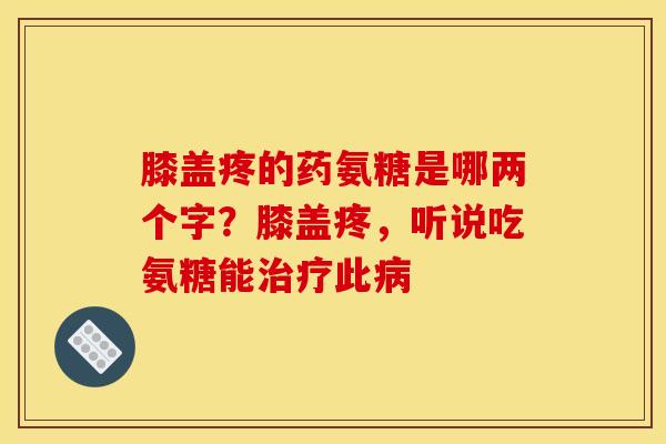 膝盖疼的药氨糖是哪两个字？膝盖疼，听说吃氨糖能治疗此病
