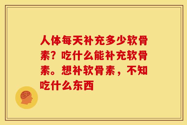 人体每天补充多少软骨素？吃什么能补充软骨素。想补软骨素，不知吃什么东西