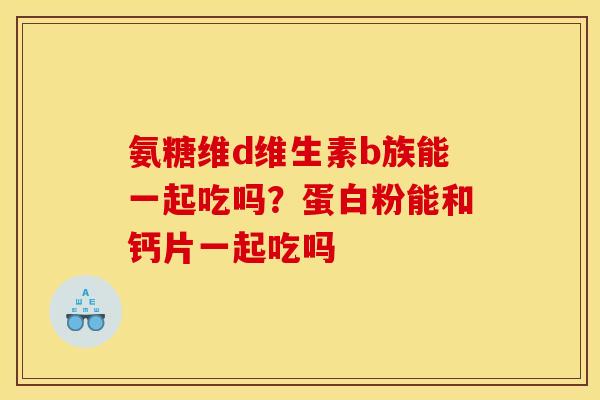 氨糖维d维生素b族能一起吃吗？蛋白粉能和钙片一起吃吗