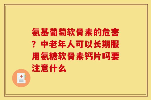 氨基葡萄软骨素的危害？中老年人可以长期服用氨糖软骨素钙片吗要注意什么