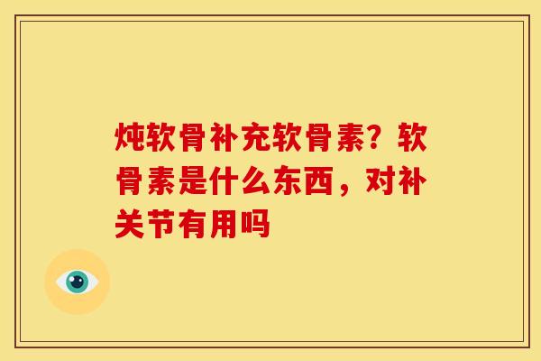 炖软骨补充软骨素？软骨素是什么东西，对补关节有用吗