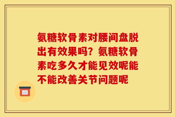 氨糖软骨素对腰间盘脱出有效果吗？氨糖软骨素吃多久才能见效呢能不能改善关节问题呢