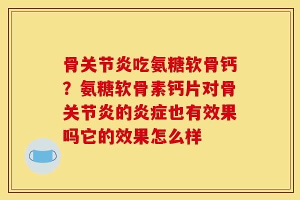 骨关节炎吃氨糖软骨钙？氨糖软骨素钙片对骨关节炎的炎症也有效果吗它的效果怎么样