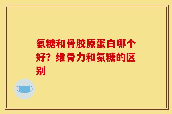 氨糖和骨胶原蛋白哪个好？维骨力和氨糖的区别