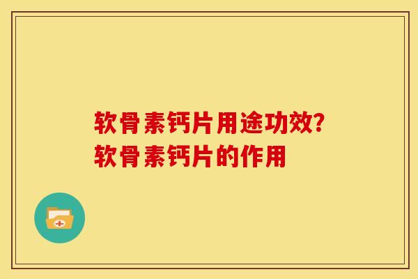 软骨素钙片用途功效？软骨素钙片的作用