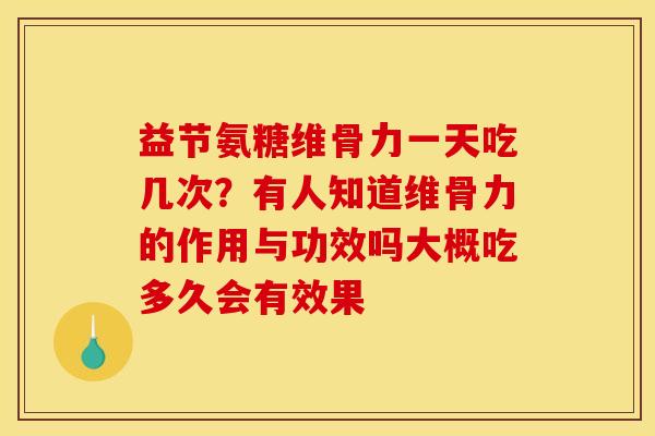 益节氨糖维骨力一天吃几次？有人知道维骨力的作用与功效吗大概吃多久会有效果
