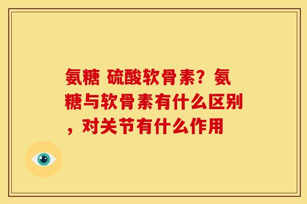 氨糖 硫酸软骨素？氨糖与软骨素有什么区别，对关节有什么作用