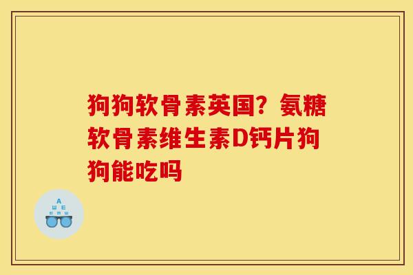 狗狗软骨素英国？氨糖软骨素维生素D钙片狗狗能吃吗