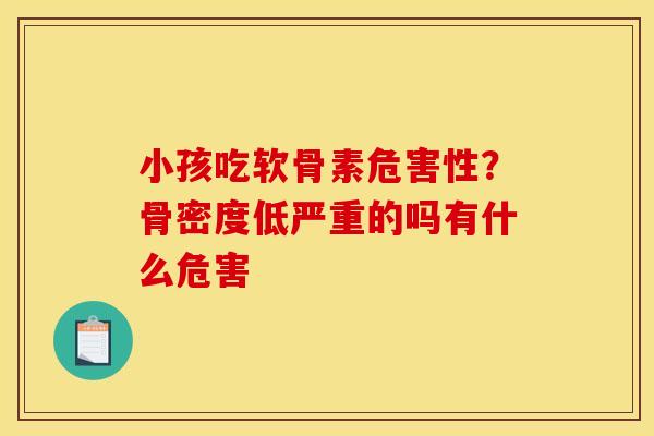 小孩吃软骨素危害性？骨密度低严重的吗有什么危害