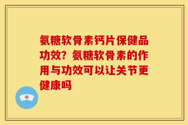 氨糖软骨素钙片保健品功效？氨糖软骨素的作用与功效可以让关节更健康吗