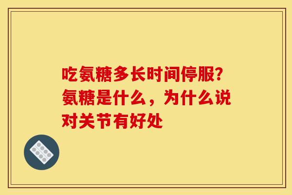 吃氨糖多长时间停服？氨糖是什么，为什么说对关节有好处