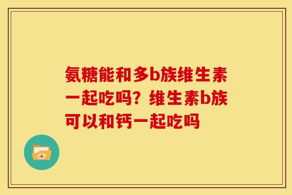 氨糖能和多b族维生素一起吃吗？维生素b族可以和钙一起吃吗
