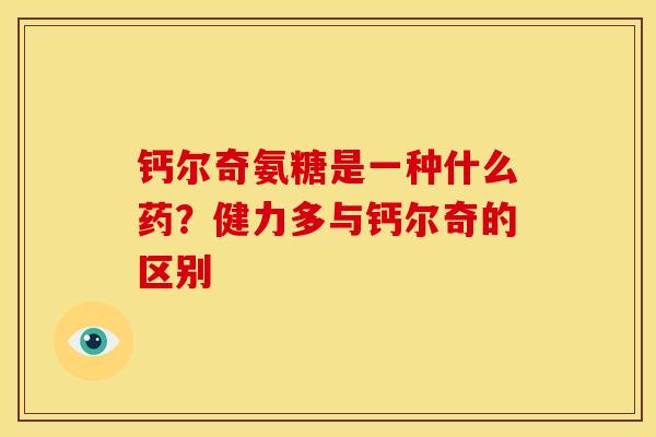 钙尔奇氨糖是一种什么药？健力多与钙尔奇的区别