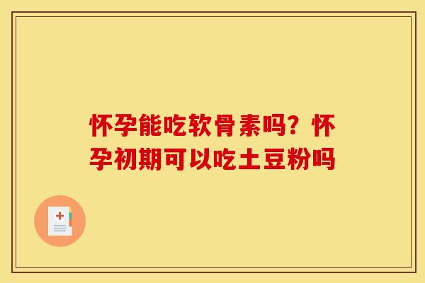 怀孕能吃软骨素吗？怀孕初期可以吃土豆粉吗