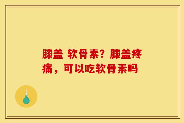 膝盖 软骨素？膝盖疼痛，可以吃软骨素吗