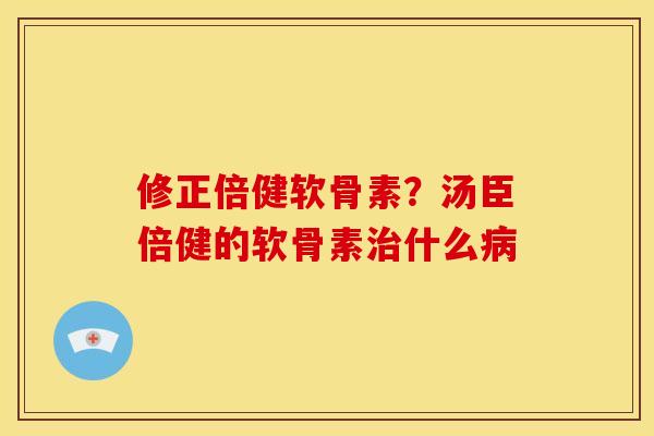 修正倍健软骨素？汤臣倍健的软骨素治什么病