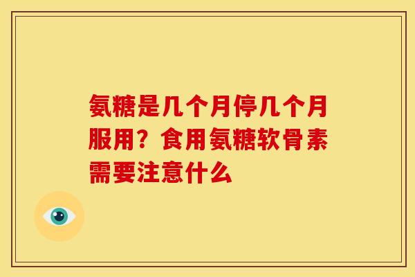 氨糖是几个月停几个月服用？食用氨糖软骨素需要注意什么