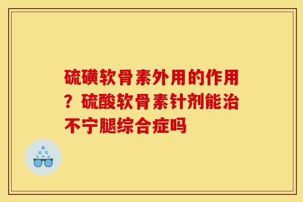 硫磺软骨素外用的作用？硫酸软骨素针剂能治不宁腿综合症吗