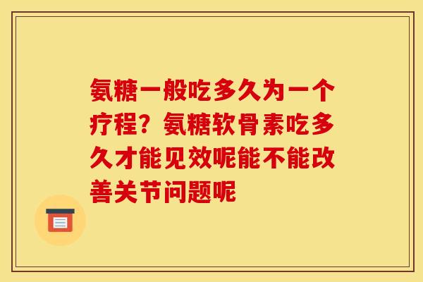 氨糖一般吃多久为一个疗程？氨糖软骨素吃多久才能见效呢能不能改善关节问题呢