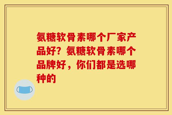 氨糖软骨素哪个厂家产品好？氨糖软骨素哪个品牌好，你们都是选哪种的