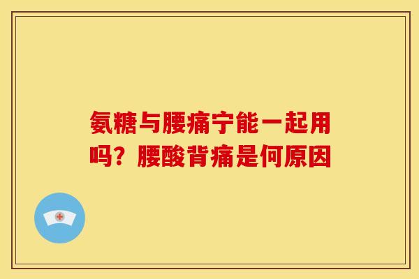 氨糖与腰痛宁能一起用吗？腰酸背痛是何原因