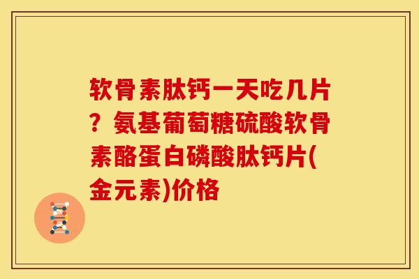 软骨素肽钙一天吃几片？氨基葡萄糖硫酸软骨素酪蛋白磷酸肽钙片(金元素)价格