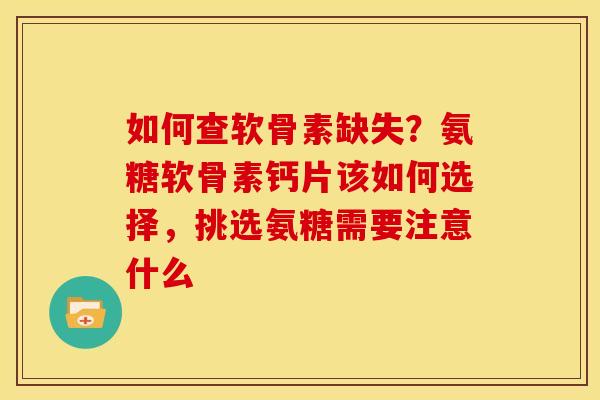 如何查软骨素缺失？氨糖软骨素钙片该如何选择，挑选氨糖需要注意什么
