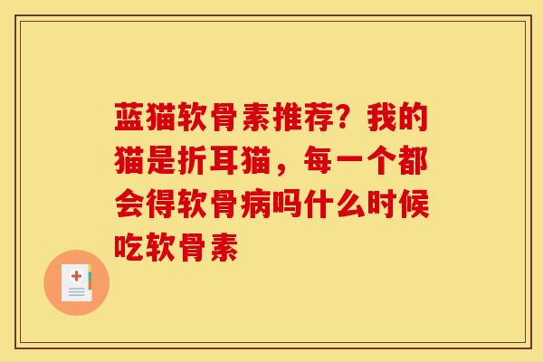 蓝猫软骨素推荐？我的猫是折耳猫，每一个都会得软骨病吗什么时候吃软骨素