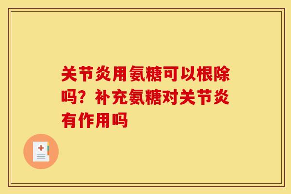 关节炎用氨糖可以根除吗？补充氨糖对关节炎有作用吗