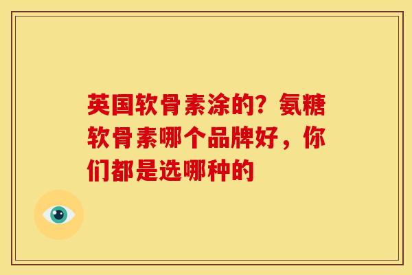 英国软骨素涂的？氨糖软骨素哪个品牌好，你们都是选哪种的