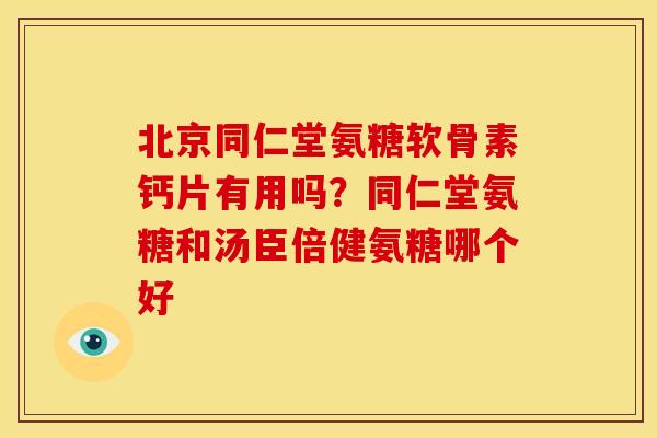 北京同仁堂氨糖软骨素钙片有用吗？同仁堂氨糖和汤臣倍健氨糖哪个好