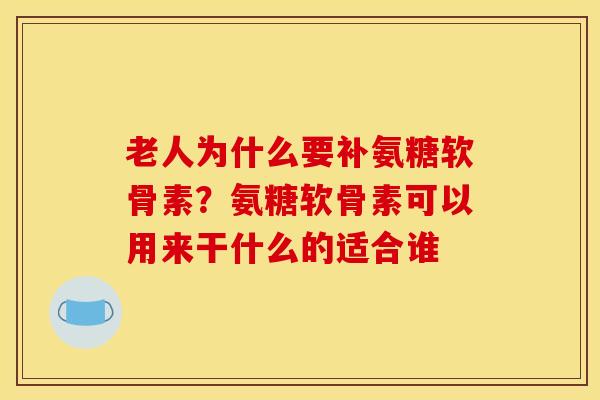 老人为什么要补氨糖软骨素？氨糖软骨素可以用来干什么的适合谁
